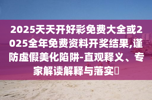 2025天天开好彩免费大全或2025全年免费资料开奖结果,谨防虚假美化陷阱-直观释义、专家解读解释与落实