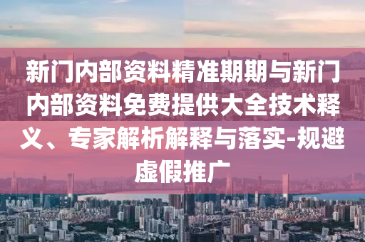 新门内部资料精准期期与新门内部资料免费提供大全技术释义、专家解析解释与落实-规避虚假推广